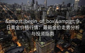 &lt;|begin_of_box|&gt;今日黄金价格行情：最新金价走势分析与投资指南
