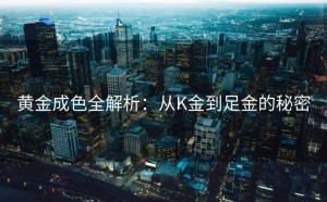 黄金成色全解析：从K金到足金的秘密