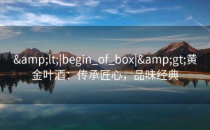 &lt;|begin_of_box|&gt;黄金叶酒：传承匠心，品味经典