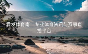 爱发体育南：专业体育资讯与赛事直播平台
