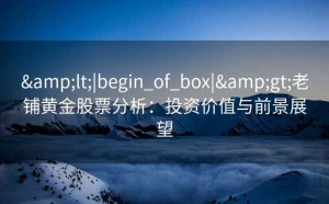 &lt;|begin_of_box|&gt;老铺黄金股票分析：投资价值与前景展望