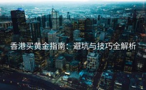 香港买黄金指南：避坑与技巧全解析