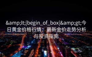 &lt;|begin_of_box|&gt;今日黄金价格行情：最新金价走势分析与投资指南