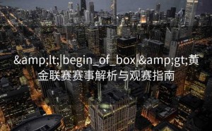 &lt;|begin_of_box|&gt;黄金联赛赛事解析与观赛指南