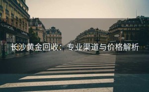 长沙黄金回收：专业渠道与价格解析