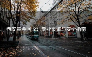 西安黄金回收：专业渠道与安全指南