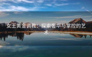 女王黄金调教：探索奢华与掌控的艺术