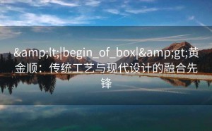 <|begin_of_box|>黄金顺：传统工艺与现代设计的融合先锋