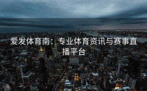 爱发体育南：专业体育资讯与赛事直播平台