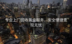 专业上门回收黄金服务，安全便捷变现无忧