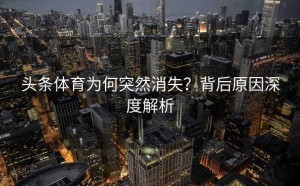 头条体育为何突然消失？背后原因深度解析