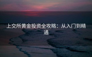 上交所黄金投资全攻略：从入门到精通