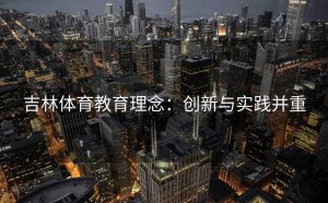 吉林体育教育理念：创新与实践并重