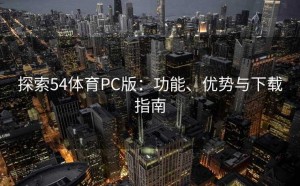 探索54体育PC版：功能、优势与下载指南