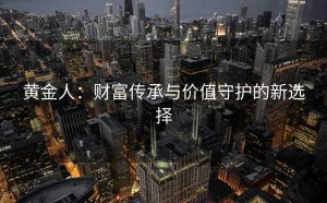 黄金人：财富传承与价值守护的新选择