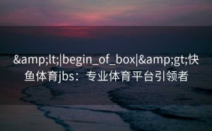 <|begin_of_box|>快鱼体育jbs：专业体育平台引领者