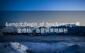&lt;|begin_of_box|&gt;黄金搭档广告营销策略解析