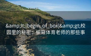 <|begin_of_box|>校园里的秘密：偷窥体育老师的那些事
