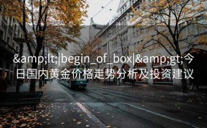 <|begin_of_box|>今日国内黄金价格走势分析及投资建议