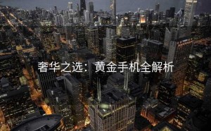 奢华之选：黄金手机全解析