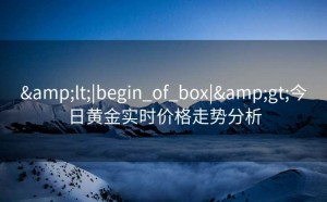 &lt;|begin_of_box|&gt;今日黄金实时价格走势分析