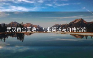 武汉黄金回收：专业渠道与价格指南