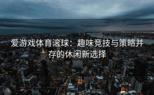 爱游戏体育滚球：趣味竞技与策略并存的休闲新选择