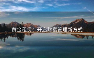 黄金租赁：开启财富管理新方式