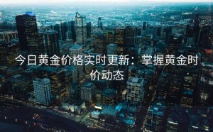 今日黄金价格实时更新：掌握黄金时价动态