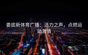 娄底新体育广播：活力之声，点燃运动激情