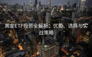 黄金ETF投资全解析：优势、选择与实战策略