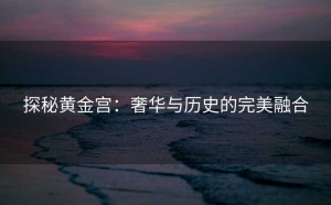 探秘黄金宫：奢华与历史的完美融合