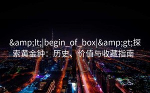 &lt;|begin_of_box|&gt;探索黄金钟：历史、价值与收藏指南  