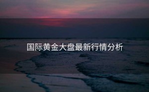 国际黄金大盘最新行情分析