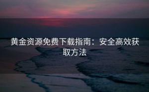 黄金资源免费下载指南：安全高效获取方法