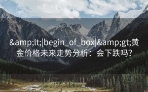 &lt;|begin_of_box|&gt;黄金价格未来走势分析：会下跌吗？