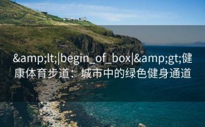 &lt;|begin_of_box|&gt;健康体育步道：城市中的绿色健身通道