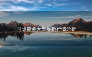 国际黄金大盘最新行情分析