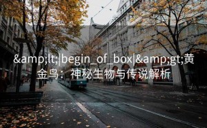 &lt;|begin_of_box|&gt;黄金鸟：神秘生物与传说解析