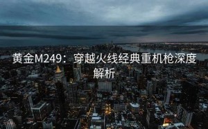 黄金M249：穿越火线经典重机枪深度解析