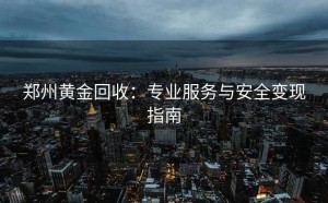 郑州黄金回收：专业服务与安全变现指南