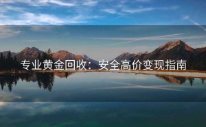 专业黄金回收：安全高价变现指南