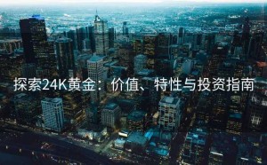 探索24K黄金：价值、特性与投资指南