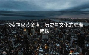 探索神秘黄金塔：历史与文化的璀璨明珠
