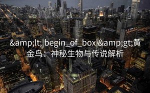 &lt;|begin_of_box|&gt;黄金鸟：神秘生物与传说解析