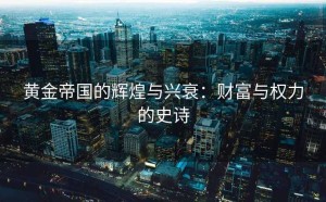 黄金帝国的辉煌与兴衰：财富与权力的史诗