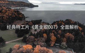 经典特工片《黄金眼007》全面解析