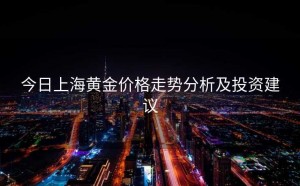 今日上海黄金价格走势分析及投资建议