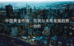 中国黄金市场：现状与未来发展趋势分析