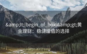 &lt;|begin_of_box|&gt;黄金理财：稳健增值的选择